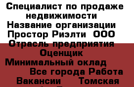 Специалист по продаже недвижимости › Название организации ­ Простор-Риэлти, ООО › Отрасль предприятия ­ Оценщик › Минимальный оклад ­ 140 000 - Все города Работа » Вакансии   . Томская обл.,Томск г.